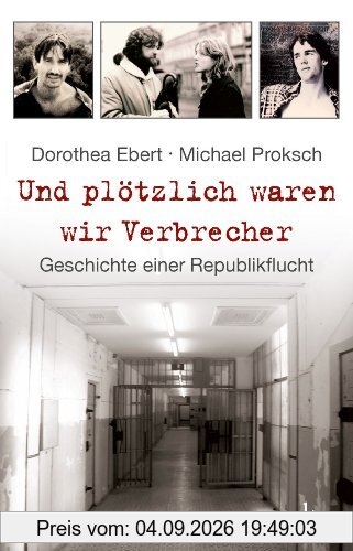 Und plötzlich waren wir Verbrecher: Geschichte einer Republikflucht