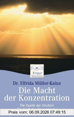 Die Macht der Konzentration: Die Kraft des Bewusstseins - Die Quelle der Intuition - Der Weg zu Erfolg und Harmonie