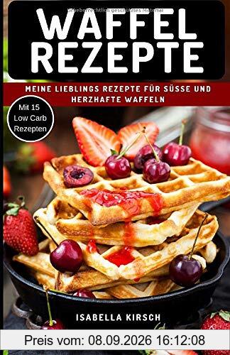 Waffel Rezepte - Meine Lieblings Rezepte für Süße und herzhafte Waffeln: Mit Extra Bonus Kapitel für Low Carb Waffel Rezepte