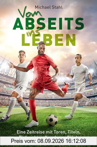 Vom Abseits ins Leben: Eine Zeitreise mit Toren, Titeln, Tiefpunkten und wahrem Glück