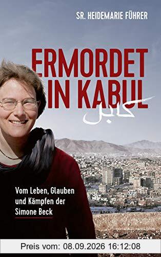 Ermordet in Kabul: Vom Leben, Glauben und Kämpfen der Simone Beck