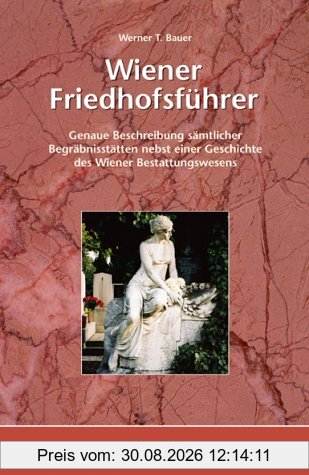 Wiener Friedhofsführer: Genaue Beschreibung sämtlicher Begräbnisstätten nebst einer Geschichte des Wiener Bestattungswesens