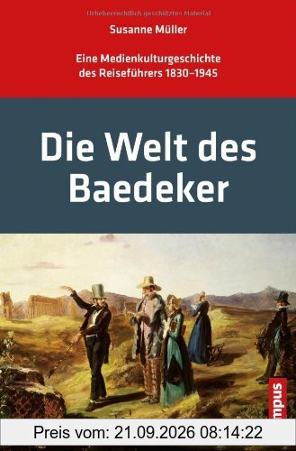 Die Welt des Baedeker: Eine Medienkulturgeschichte des Reiseführers 1830-1945