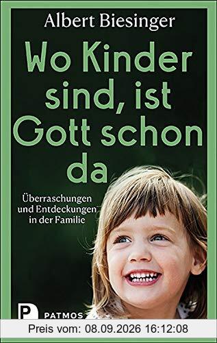 Wo Kinder sind, ist Gott schon da: Überraschungen und Entdeckungen in der Familie
