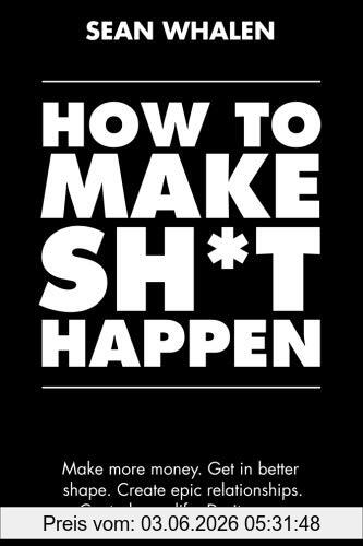 Sean Whalen How To Make Sh*t Happen, Make More Money, Get In Better Shape, Create Epic Relationships And Control Your Life!