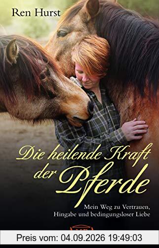 Die heilende Kraft der Pferde: Mein Weg zu Vertrauen, Hingabe und bedingungsloser Liebe