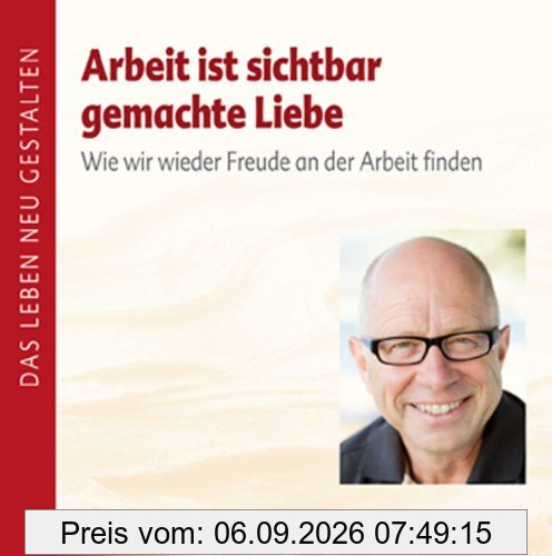 Arbeit ist sichtbar gemachte Liebe - Vortrags-CD: Wie wir wieder Freude an der Arbeit finden