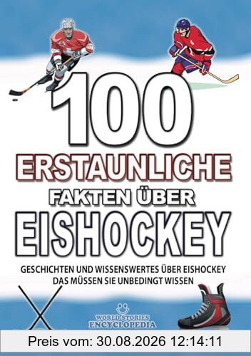 100 ERSTAUNLICHE FAKTEN ÜBER EISHOCKEY: GESCHICHTEN UND WISSENSWERTES ÜBER EISHOCKEY DAS MÜSSEN SIE UNBEDINGT WISSEN (ERSTAUNLICHE FAKTEN GESCHICHTEN UND KURIOSITÄTEN)