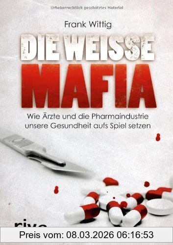 Frank Wittig Die Weiße Mafia, Wie Ärzte Und Die Pharmaindustrie Unsere Gesundheit Aufs Spiel Setzen