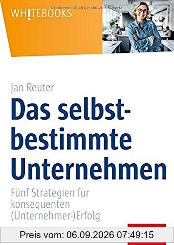 Das selbstbestimmte Unternehmen: Fünf Strategien für konsequenten (Unternehmer-)Erfolg (Whitebooks)