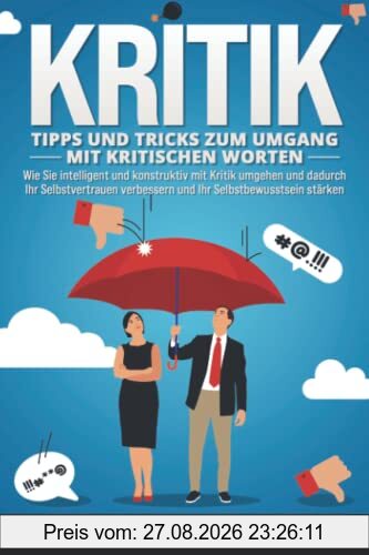 KRITIK – Tipps und Tricks zum Umgang mit kritischen Worten: Wie Sie intelligent und konstruktiv mit Kritik umgehen und dadurch Ihr Selbstvertrauen verbessern und Ihr Selbstbewusstsein stärken