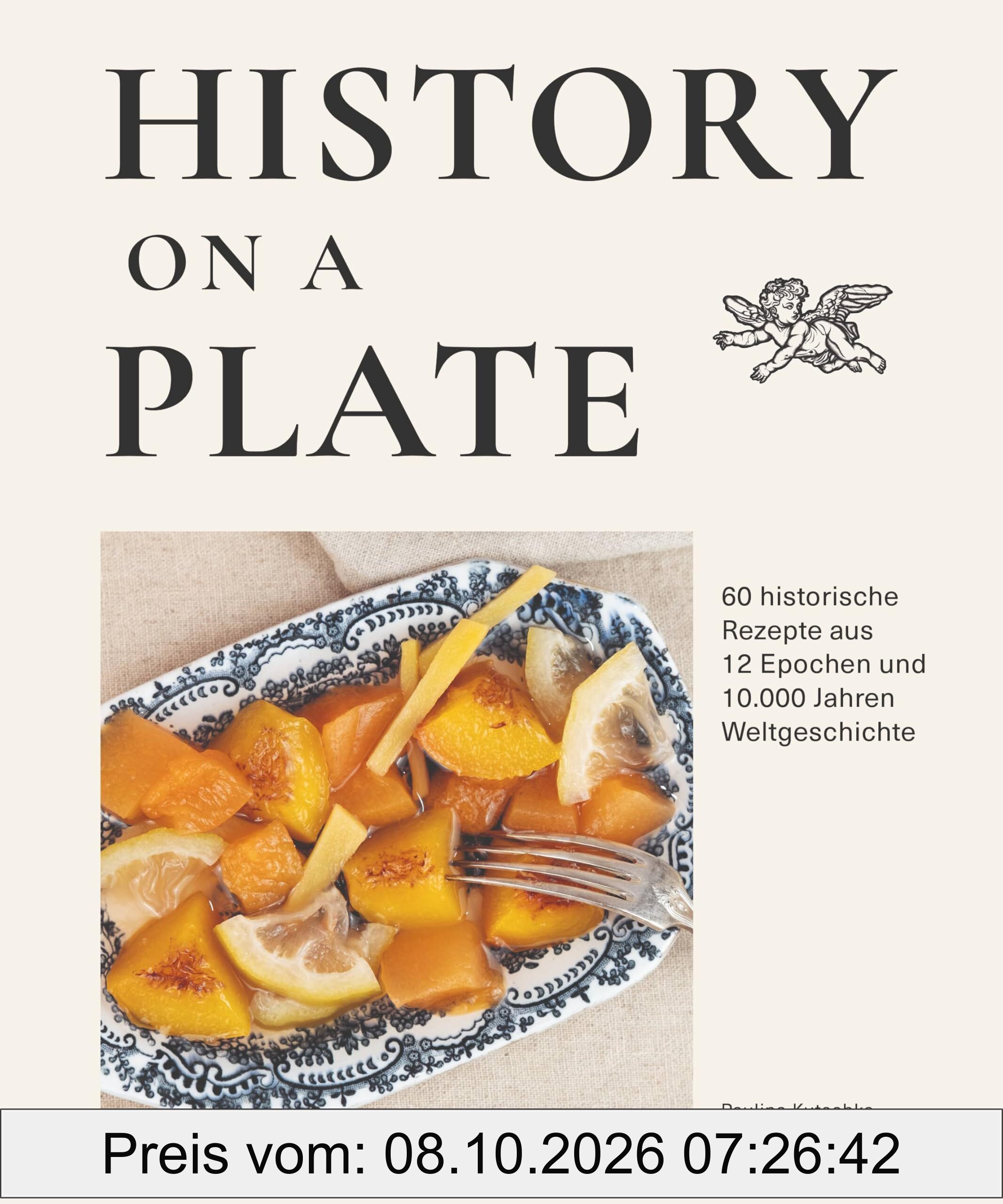History on a plate: 60 historische Rezepte aus 10.000 Jahren Menschheitsgeschichte
