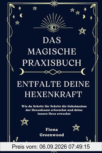 Das magische Praxisbuch - Entfalte deine Hexenkraft: Wie du Schritt für Schritt die Geheimnisse der Hexenkunst erforschst und deine innere Hexe erweckst