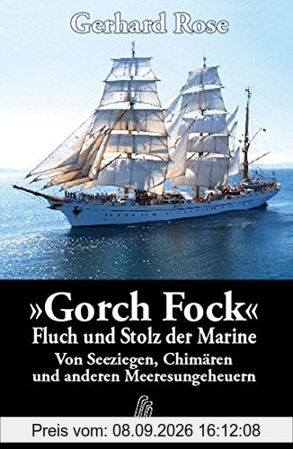 Gorch Fock - Fluch und Stolz der Marine: Von Seeziegen, Chimären und anderen Meeresungeheuern. Wahre Erlebnisse unter Segeln. Aus dem Logbuch eines Offiziersanwärters.