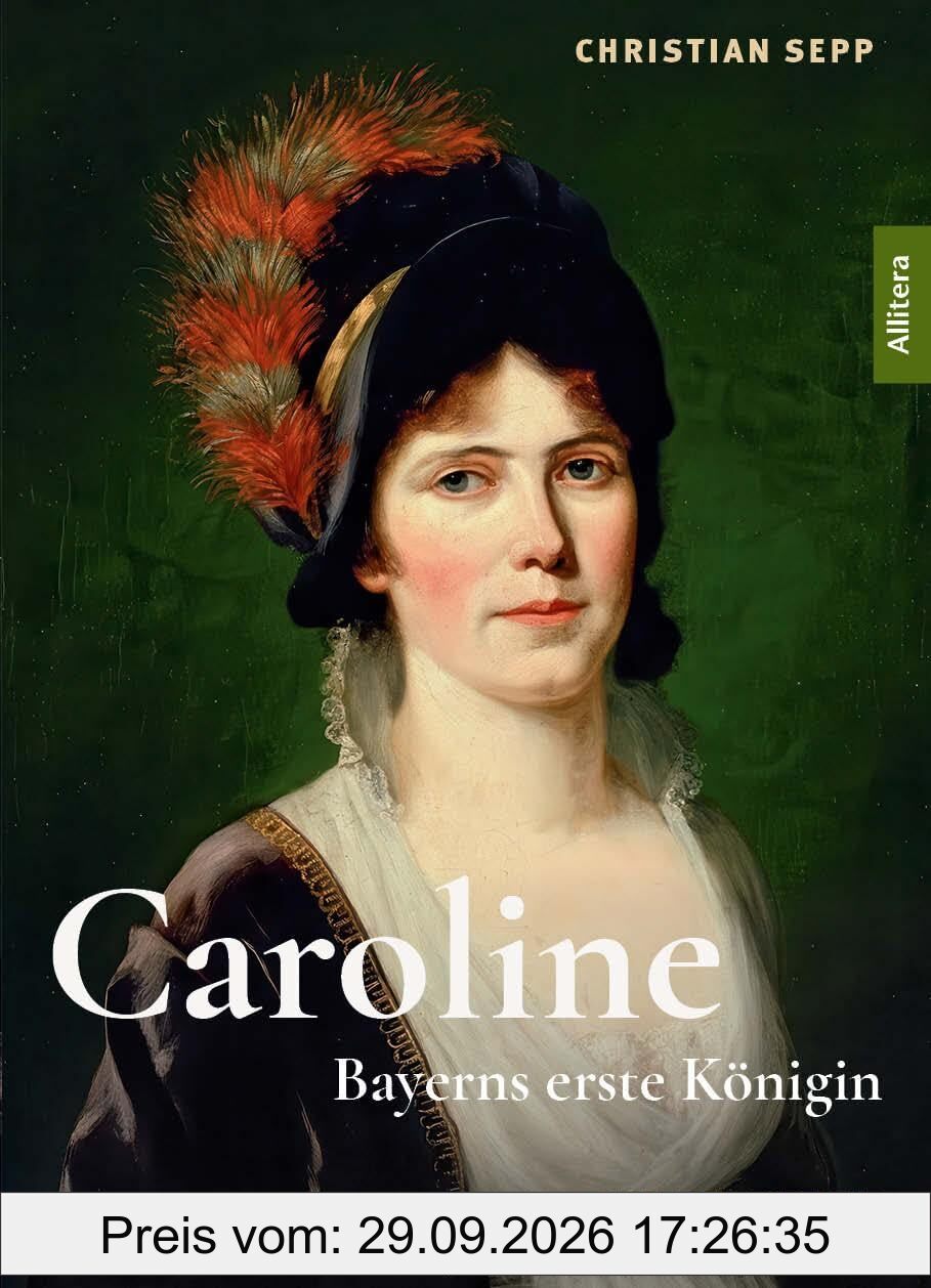 Caroline. Bayerns erste Königin: Eine Biografie auf Grundlage verloren geglaubter Briefe