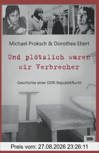 Und plötzlich waren wir Verbrecher: Geschichte einer DDR-Republikflucht