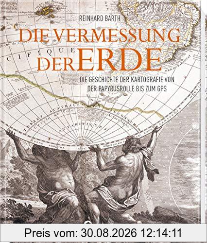 Die Vermessung der Erde: Die Geschichte der Kartografie von der Papyrusrolle bis zum GPS