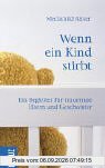 Wenn ein Kind stirbt: Ein Begleiter für trauernde Eltern und Geschwister
