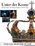 Unter der Krone. 1806 bis 1918 - Das Königreich Bayern und sein Erbe