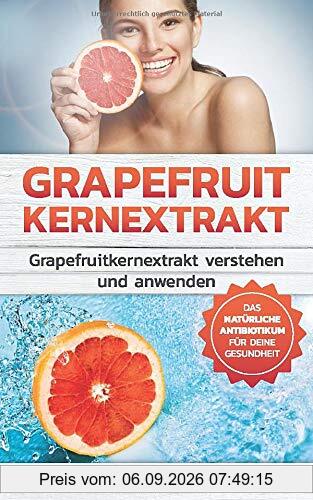 Grapefruitkernextrakt: Grapefruitkernextrakt verstehen und anwenden Das natürliche Antibiotika für deinen Körper (Grapefruitkernextrakt Buch, Band 1)