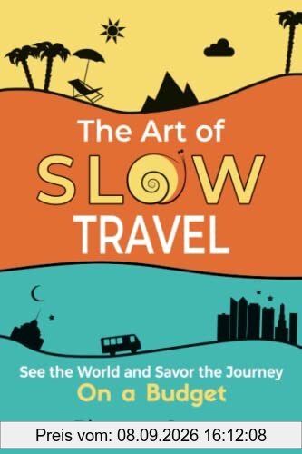The Art of Slow Travel: See the World and Savor the Journey On a Budget [An Unusual Travel Guide]
