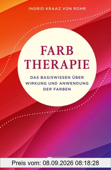 Farbtherapie: Das Basiswissen über Wirkung und Anwendung der Farben