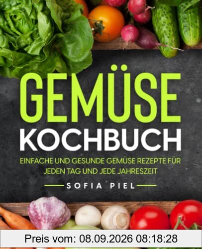 Gemüse Kochbuch: Einfache und gesunde Gemüse Rezepte für jeden Tag und jede Jahreszeit