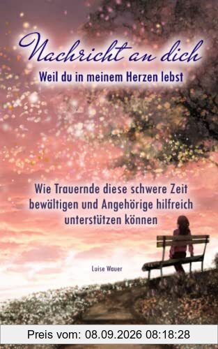 Nachricht an dich: Weil du in meinem Herzen lebst - Wie Trauernde diese schwere Zeit bewältigen und Angehörige hilfreich unterstützen können