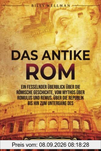Das Antike Rom: Ein fesselnder Überblick über die römische Geschichte, vom Mythos über Romulus und Remus, über die Republik bis hin zum Untergang des Römischen Reiches (Zivilisationen)
