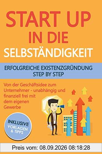 Startup in die Selbständigkeit - erfolgreiche Existenzgründung Schritt für Schritt: Von der Geschäftsidee zum Unternehmer - selbstständig und finanziell frei mit deinem eigenen Unternehmen