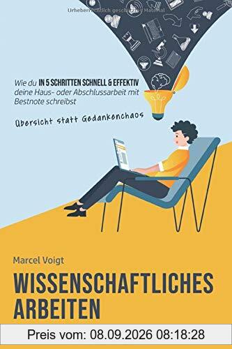 Wissenschaftliches Arbeiten - Der kompakte Praxisguide für Studenten: Wie du in 5 Schritten schnell & effektiv mit Übersicht statt Gedankenchaos deine Haus- oder Abschlussarbeit mit Bestnote schreibst