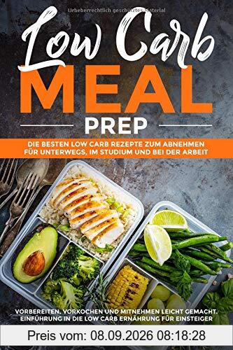 Low Carb Meal Prep: Die besten Low Carb Rezepte zum Abnehmen für unterwegs, im Studium und bei der Arbeit. Vorbereiten, vorkochen und mitnehmen leicht gemacht. Inklusive Einführung ins Low Carb
