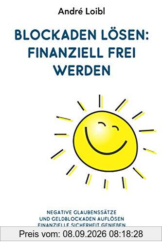 Blockaden lösen: finanziell frei werden: Negative Glaubenssätze und Geldblockaden auflösen - Finanzielle Sicherheit genießen & tun, was Du liebst