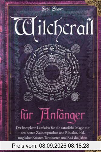 Witchcraft für Anfänger: Der komplette Leitfaden für die natürliche Magie mit den besten Zaubersprüchen und Ritualen, inkl. magischer Kräuter, Tarotkarten und Rad des Jahres