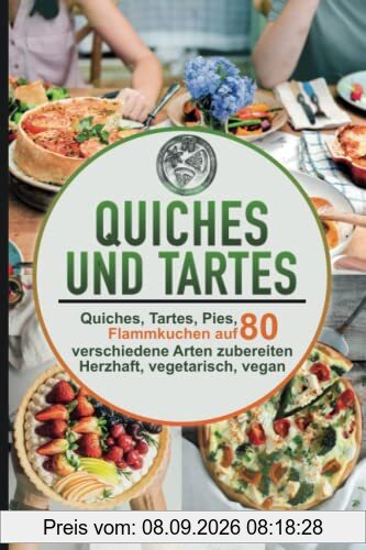 Quiches und Tartes: Quiches, Tartes, Pies, Flammkuchen auf 80 verschiedene Arten zubereiten - Herzhaft, vegetarisch, vegan