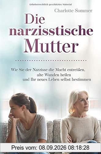 Die narzisstische Mutter: Wie Sie der Narzisse die Macht entreißen, alte Wunden heilen und Ihr neues Leben selbst bestimmen