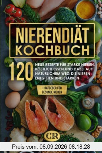 Nierendiät Kochbuch: 120 neue Rezepte bei Niereninsuffizienz für gesunde und starke Nieren. Köstlich essen und so auf natürlichem Weg die Nieren entgiften und stärken + Ratgeber für gesunde Nieren