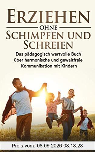 Erziehen ohne Schimpfen und Schreien: Das pädagogisch wertvolle Buch über harmonische und gewaltfreie Kommunikation mit Kindern