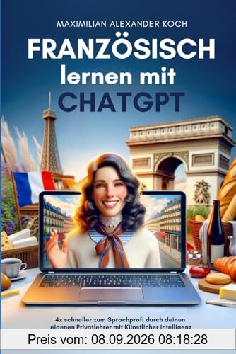 Französisch lernen mit ChatGPT: 4x schneller zum Sprachprofi durch deinen eigenen Privatlehrer mit Künstlicher Intelligenz | Als Anfänger oder Fortgeschrittener gezielt zum Muttersprach-Niveau