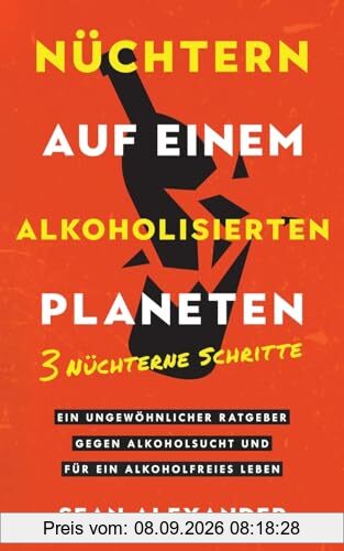 Nüchtern auf einem alkoholisierten Planeten: 3 Nüchterne Schritte. Ein ungewöhnlicher Ratgeber gegen Alkoholsucht und für ein alkoholfreies Leben
