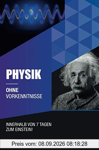Physik ohne Vorkenntnisse: Innerhalb von 7 Tagen zum Einstein - inklusive spezielle Relativitätstheorie - einfach erklärt (Ohne Vorkenntnisse zum Ingenieur)