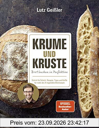 Krume und Kruste - Brot backen in Perfektion: Schritt für Schritt: Rezepte, Tipps und Kniffe für mehr als 25 legendäre Brotrezepte: …
