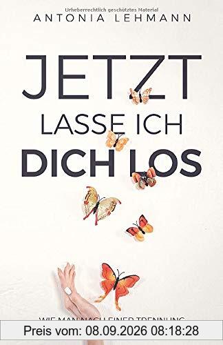 Jetzt lasse ich dich los: Wie man nach einer Trennung wieder zu sich selbst findet