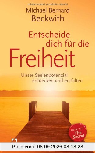 Entscheide dich für die Freiheit: Unser Seelenpotenzial entdecken und entfalten