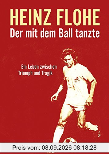 Heinz Flohe - Der mit dem Ball tanzte: Ein Leben zwischen Triumph und Tragik
