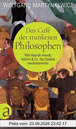 Das Café der trunkenen Philosophen: Wie Hannah Arendt, Adorno & Co. das Denken revolutionierten