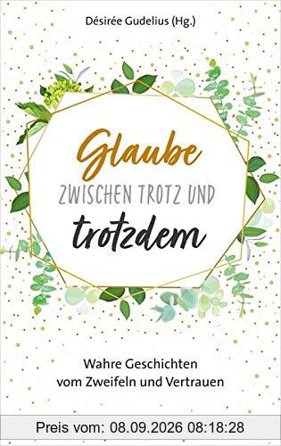 Glaube zwischen Trotz und trotzdem: Wahre Geschichten vom Zweifeln und Vertrauen