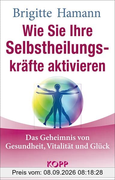 Wie Sie Ihre Selbstheilungskräfte aktivieren: Das Geheimnis von Gesundheit, Vitalität und Glück