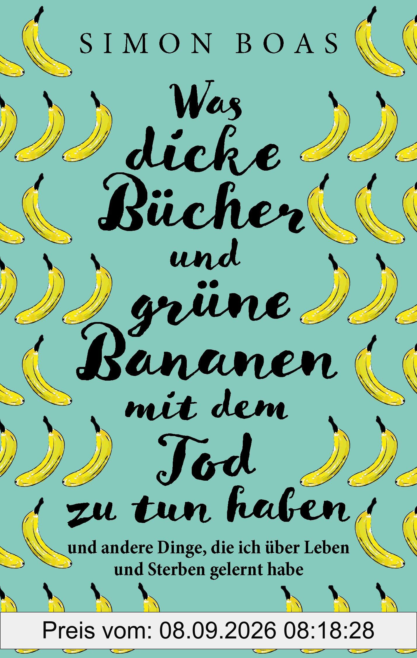 Was dicke Bücher und grüne Bananen mit dem Tod zu tun haben: … und andere Dinge, die ich über Leben und Sterben gelernt habe - Der Sunday Times-Bestseller jetzt auf Deutsch