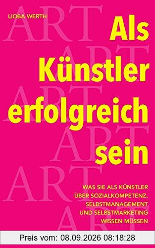 Als Künstler erfolgreich sein: Was Sie als Künstler über Sozialkompetenz, Selbstmanagement und Selbstmarketing wissen müssen